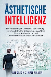Ästhetische intelligenz. EIN VOLLSTÄNDIGER LEITFADEN, DER FÜHRUNGSKRÄFTEN HILFT, IHR UNTERNEHMEN AUF IHRE EIGENE AUTHENTISCHE UND UNVERWECHSELBARE WEISE AUFZUBAUEN - Friedrich Zimmermann - E-Book