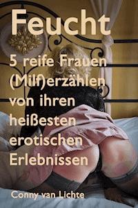 Feucht - 5 reife Frauen (Milf) erzählen von ihren heißesten erotischen Erlebnissen - Conny van Lichte - E-Book