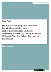 Die Unterscheidung zwischen zwei Entwicklungspfaden, dem early-onset/persistent und dem adolescence-onset-Typ bei antisozialem Verhalten:  Von der Geburt bis zum 16. Lebensjahr - Anja Funk - E-Book
