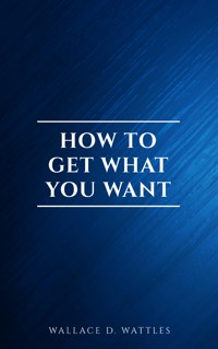 How to Get What You Want - Wallace D. Wattles - E-Book