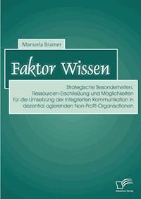 Faktor Wissen: Strategische Besonderheiten, Ressourcen-Erschließung und Möglichkeiten für die Umsetzung der Integrierten Kommunikation in dezentral agierenden Non-Profit-Organisationen - Manuela Bramer siehe DB - E-Book