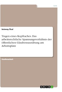 Tragen eines Kopftuches. Das arbeitsrechtliche Spannungsverhältnis der öffentlichen Glaubensausübung am Arbeitsplatz - Selenay Öcal - E-Book