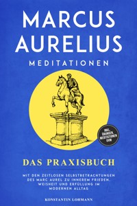 Marcus Aurelius Meditationen - Das Praxisbuch: Mit den zeitlosen Selbstbetrachtungen des Marc Aurel zu innerem Frieden, Weisheit und Erfüllung im modernen Alltag - inkl. Übungen, Meditationen uvm. - Konstantin Lohmann - E-Book