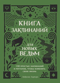 Книга заклинаний для новых ведьм. 130 простых заклинаний и ритуалов, чтобы изменить свою жизнь - Амброзия Хауторн - E-Book