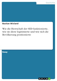 Wie die Herrschaft der SED funktionierte, wie sie diese legitimierte und wie sich die Bevölkerung positionierte - Bastian Wieland - E-Book