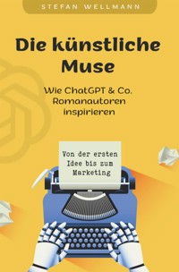 Die künstliche Muse: Wie ChatGPT & Co. Romanautoren inspiriert - Stefan Wellmann - E-Book