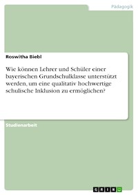 Wie können Lehrer und Schüler einer bayerischen Grundschulklasse unterstützt werden, um eine  qualitativ hochwertige schulische Inklusion zu ermöglichen? - Roswitha Biebl - E-Book