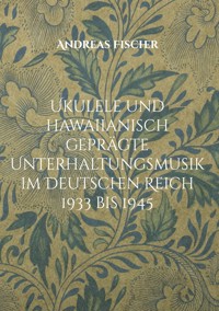 Ukulele und hawaiianisch geprägte Unterhaltungsmusik im Deutschen Reich 1933 bis 1945 - Andreas Fischer - E-Book