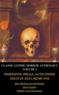 Classic Gothic Horror Anthology Volume I: Frankenstein, Dracula, and The Strange Case of Dr. Jekyll and Mr. Hyde - Robert Louis Stevenson - E-Book