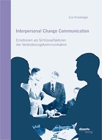 Interpersonal Change Communication: Emotionen als Schlüsselfaktoren der Veränderungskommunikation - Eva Kraxberger - E-Book