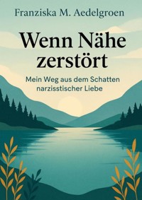 Wenn Nähe zerstört – Mein Weg aus dem Schatten narzisstischer Liebe - Franziska M. Aedelgroen - E-Book