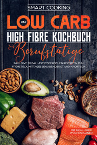 Das Low Carb High Fibre Kochbuch für Berufstätige - inklusive 70 ballaststoffreichen Rezepten zum Frühstück, Mittagessen,Abendbrot und Nachtisch | Mit Meal-Prep Wochenplaner - Smart Cooking - E-Book