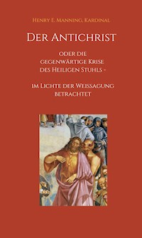 Der Antichrist oder die gegenwärtige Krise des Heiligen Stuhls - Kardinal, Henry E. Manning - E-Book
