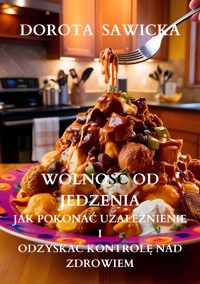 Wolność od jedzenia jak pokonać uzależnienie i odzyskać kontrolę nad zdrowiem - Sawicka Dorota - E-Book