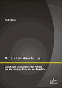 Mobile Bauabrechnung: Grundlagen und Konzepte für Aufmaß und Abrechnung direkt auf der Baustelle - Martin Egger - E-Book