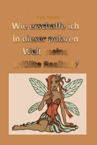 Wie erschaffe ich in dieser polaren Welt meine erfüllte Realität? - Delia Daniela - E-Book