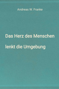 Das Herz des Menschen lenkt die Umgebung - Andreas W. Franke - E-Book