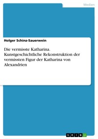 Die vermisste Katharina. Kunstgeschichtliche Rekonstruktion der vermissten Figur der Katharina von Alexandrien - Holger Schinz-Sauerwein - E-Book