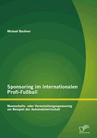 Sponsoring im internationalen Profi-Fußball: Mannschafts- oder Veranstaltungssponsoring am Beispiel der Automobilwirtschaft - Michael Bachner - E-Book