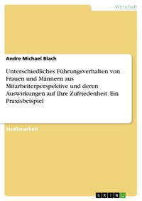 Unterschiedliches Führungsverhalten von Frauen und  Männern aus Mitarbeiterperspektive und deren  Auswirkungen auf Ihre Zufriedenheit. Ein Praxisbeispiel - Andre Michael Blach - E-Book