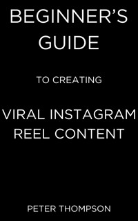 Beginner’s Guide to Creating Viral Instagram Reel Content - Peter Thompson - E-Book
