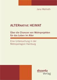 ALTERNATIVE HEIMAT: Über die Chancen von Wohnprojekten für das Leben im Alter. Eine Untersuchung in der Metropolregion Hamburg. - Jana Wallrath - E-Book