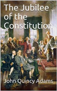 The Jubilee of the Constitution / Delivered at New York, April 30, 1839, Before the New York Historical Society - John Quincy Adams - E-Book