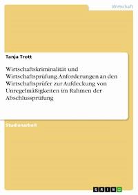 Wirtschaftskriminalität und Wirtschaftsprüfung. Anforderungen an den Wirtschaftsprüfer zur Aufdeckung von Unregelmäßigkeiten im Rahmen der Abschlussprüfung - Tanja Trott - E-Book