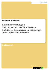 Kritische Bewertung der Unternehmensteuerreform 2008 im Hinblick auf die Änderung im Einkommen- und Körperschaftsteuerrecht - Sebastian Schönherr - E-Book