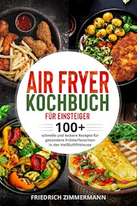 Air Fryer Kochbuch für Einsteiger. 100+ schnelle und leckere Rezepte für gesündere Frittierfavoriten in der Heißluftfritteuse - Friedrich Zimmermann - E-Book