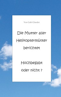 Die Mutter aller Helikoptermütter berichtet Hochbegabt oder nicht ? - Gabi Glander - E-Book
