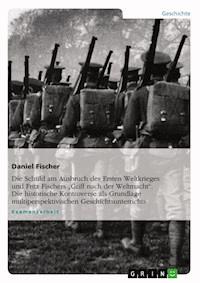 Die Schuld am Ausbruch des Ersten Weltkrieges und Fritz Fischers  „Griff nach der Weltmacht“. Die historische Kontroverse als Grundlage multiperspektivischen Geschichtsunterrichts - Daniel Fischer - E-Book