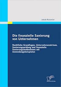 Die finanzielle Sanierung von Unternehmen: Rechtliche Grundlagen, Unternehmenskrisen, Sanierungsprüfung und finanzielle Sanierungsmaßnahmen mit Anwendungsbeispielen - Jakob Rümmler - E-Book