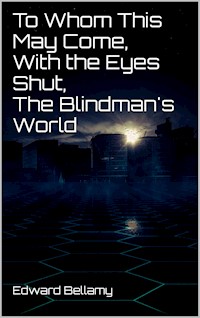 To Whom This May Come, With the Eyes Shut, The Blindman's World - Bellamy Edward - E-Book