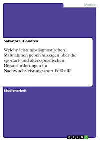 Welche leistungsdiagnostischen Maßnahmen geben Aussagen über die sportart- und altersspezifischen Herausforderungen im Nachwuchsleistungssport Fußball? - Salvatore D`Andrea - E-Book