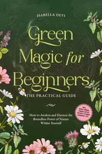 Green Magic for Beginners - The Practical Guide: How to Awaken and Harness the Boundless Power of Nature Within Yourself | incl. spirit animal finder, witch rituals, flower essences, etc. - Isabella Devi - E-Book
