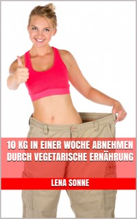 10 kg in einer Woche abnehmen durch vegetarische Ernährung - Lena Sonne - E-Book