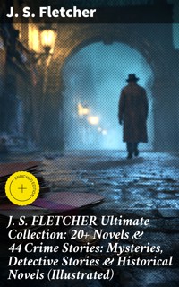 J. S. FLETCHER Ultimate Collection: 20+ Novels & 44 Crime Stories: Mysteries, Detective Stories & Historical Novels (Illustrated) - J.S. Fletcher - E-Book
