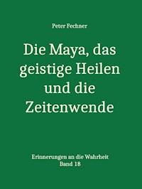 Die Maya, das geistige Heilen und die Zeitenwende - Peter Fechner - E-Book