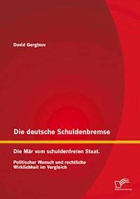 Die deutsche Schuldenbremse: Die Mär vom schuldenfreien Staat. Politischer Wunsch und rechtliche Wirklichkeit im Vergleich - David Gerginov - E-Book