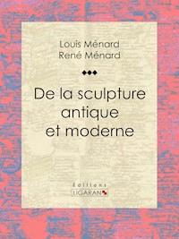 De la sculpture antique et moderne - René Ménard - E-Book