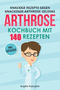 Knackige Rezepte gegen knackende Arthrose Gelenke - Arthrose Kochbuch mit 140 Rezepten - Brigitte Holzapfel - E-Book