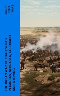 The Indian War of 1864: Events in Kansas, Nebraska, Colorado and Wyoming - Eugene Fitch Ware - E-Book