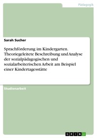 Sprachförderung im Kindergarten. Theoriegeleitete Beschreibung und Analyse der sozialpädagogischen und sozialarbeiterischen Arbeit am Beispiel einer Kindertagesstätte - Sarah Sucher - E-Book