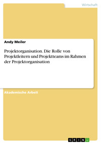 Projektorganisation. Die Rolle von Projektleitern und Projektteams im Rahmen der Projektorganisation - Andy Meiler - E-Book