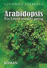 Arabidopsis – ein Leben ist nicht genug - Gottfried Zurbrügg - E-Book