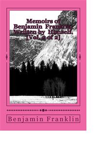 Memoirs of Benjamin Franklin; Written by Himself. [Vol. 2 of 2] - Benjamin Franklin - E-Book