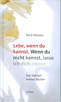 Lebe, wenn du kannst. Wenn du nicht kannst, lasse ich dich ziehen - Berit Holzner - E-Book