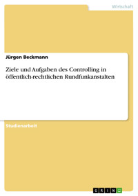 Ziele und Aufgaben des Controlling in öffentlich-rechtlichen Rundfunkanstalten - Jürgen Beckmann - E-Book