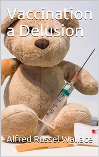 Vaccination a Delusion / Its Penal Enforcement a Crime, Proved by the Official / Evidence in the Reports of the Royal Commission - Alfred Russel Wallace - E-Book
